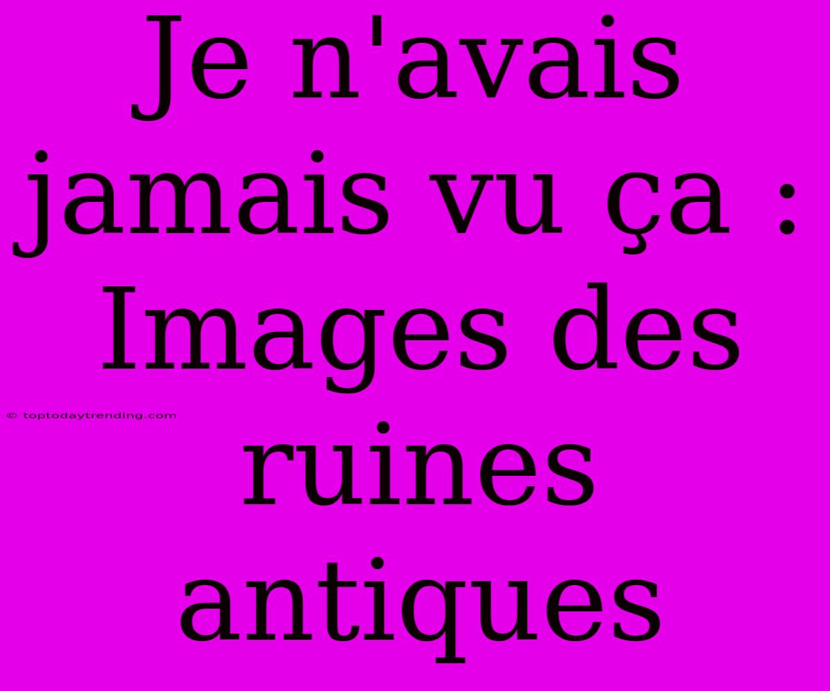 Je N'avais Jamais Vu Ça : Images Des Ruines Antiques