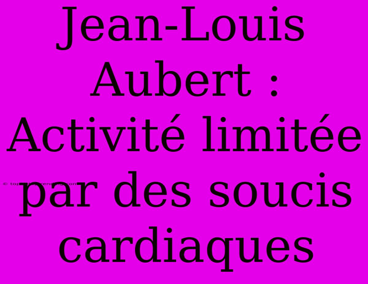 Jean-Louis Aubert : Activité Limitée Par Des Soucis Cardiaques