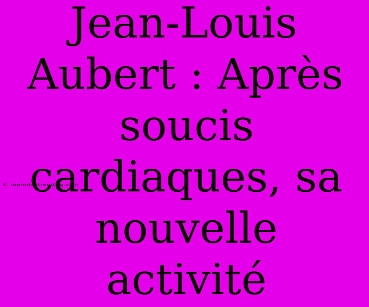 Jean-Louis Aubert : Après Soucis Cardiaques, Sa Nouvelle Activité