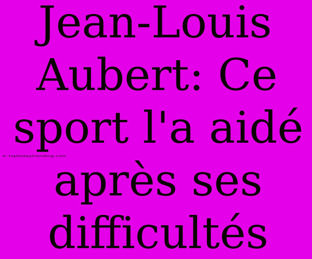 Jean-Louis Aubert: Ce Sport L'a Aidé Après Ses Difficultés