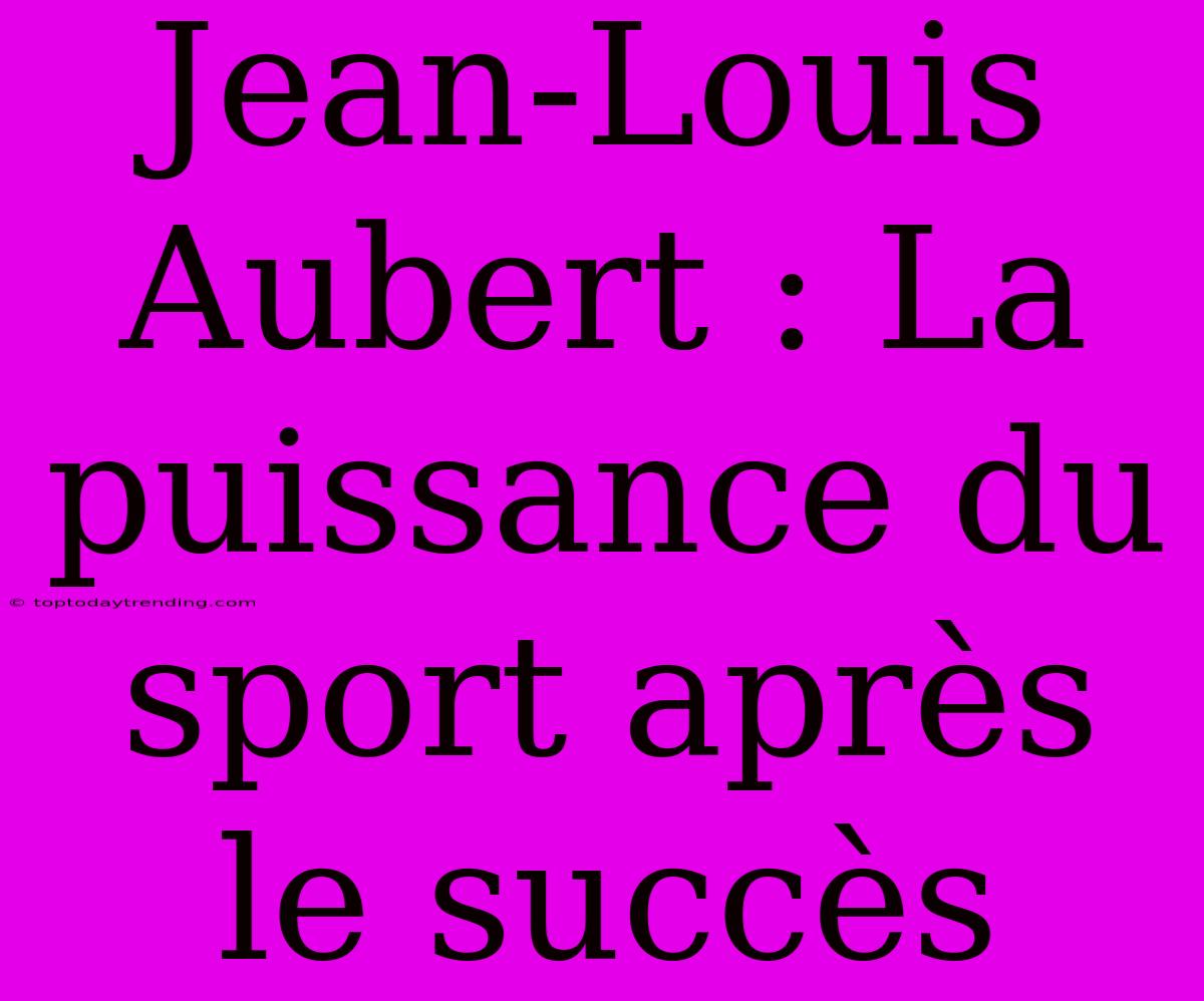 Jean-Louis Aubert : La Puissance Du Sport Après Le Succès