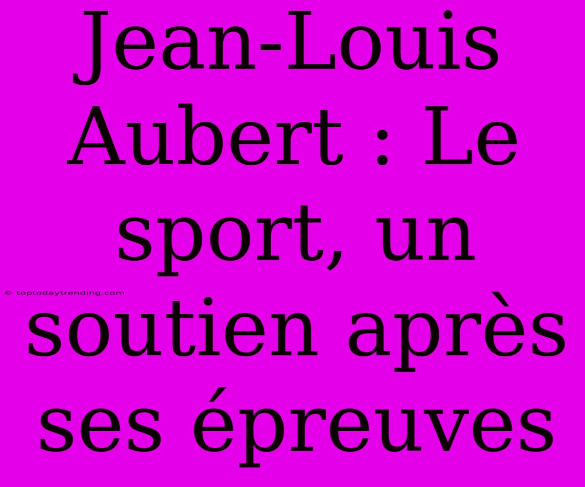 Jean-Louis Aubert : Le Sport, Un Soutien Après Ses Épreuves