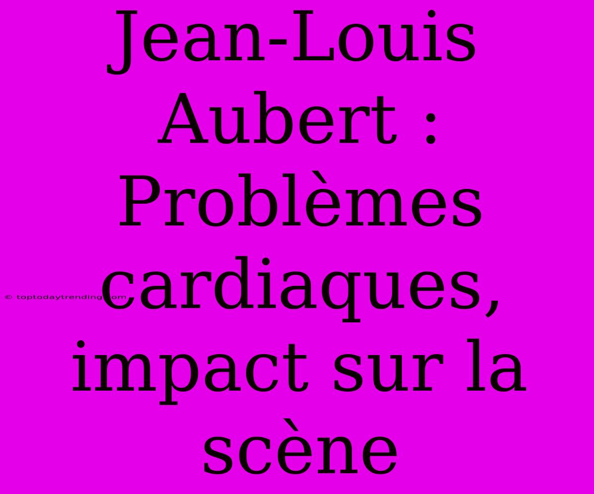 Jean-Louis Aubert : Problèmes Cardiaques, Impact Sur La Scène