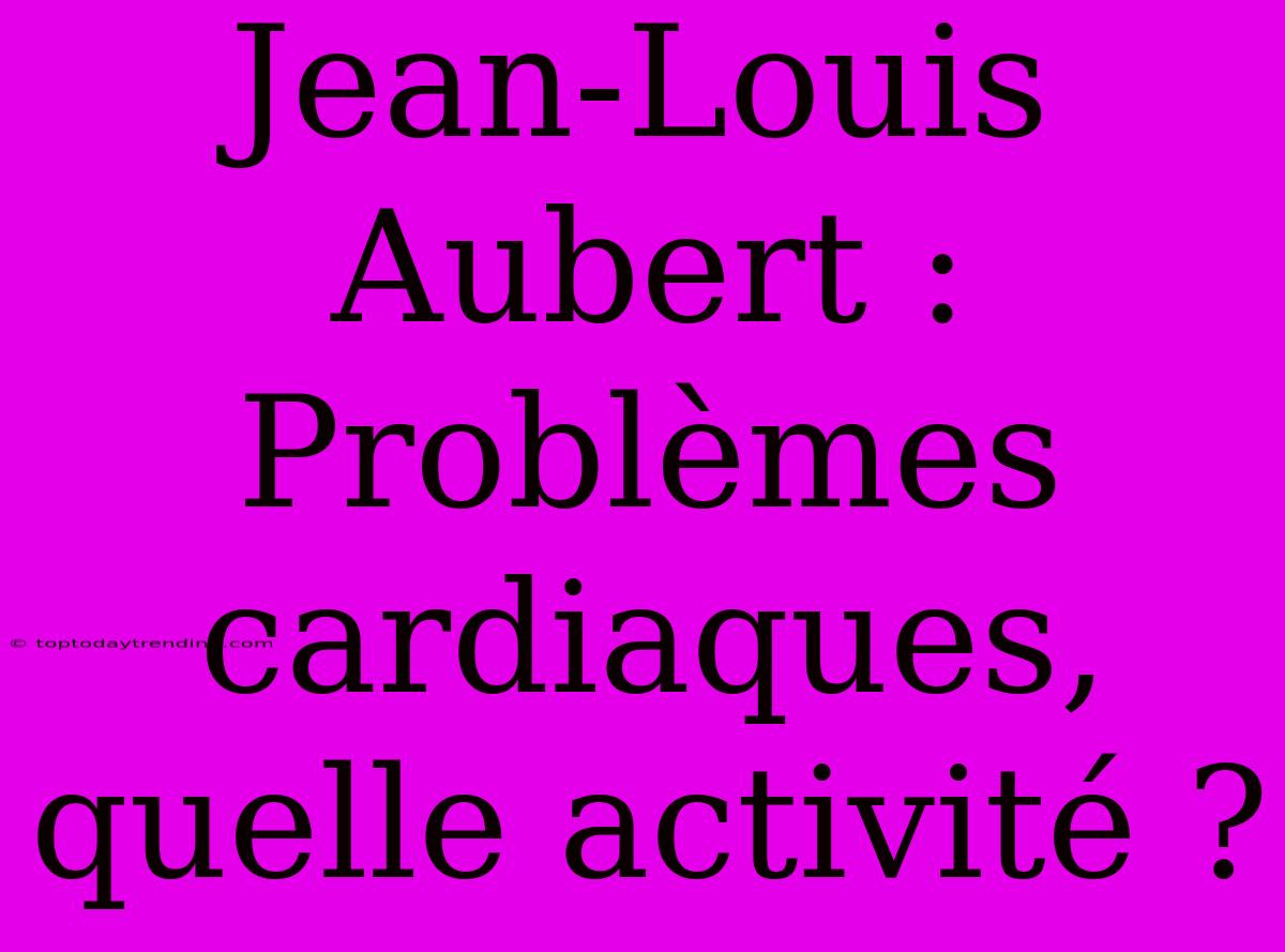 Jean-Louis Aubert : Problèmes Cardiaques, Quelle Activité ?