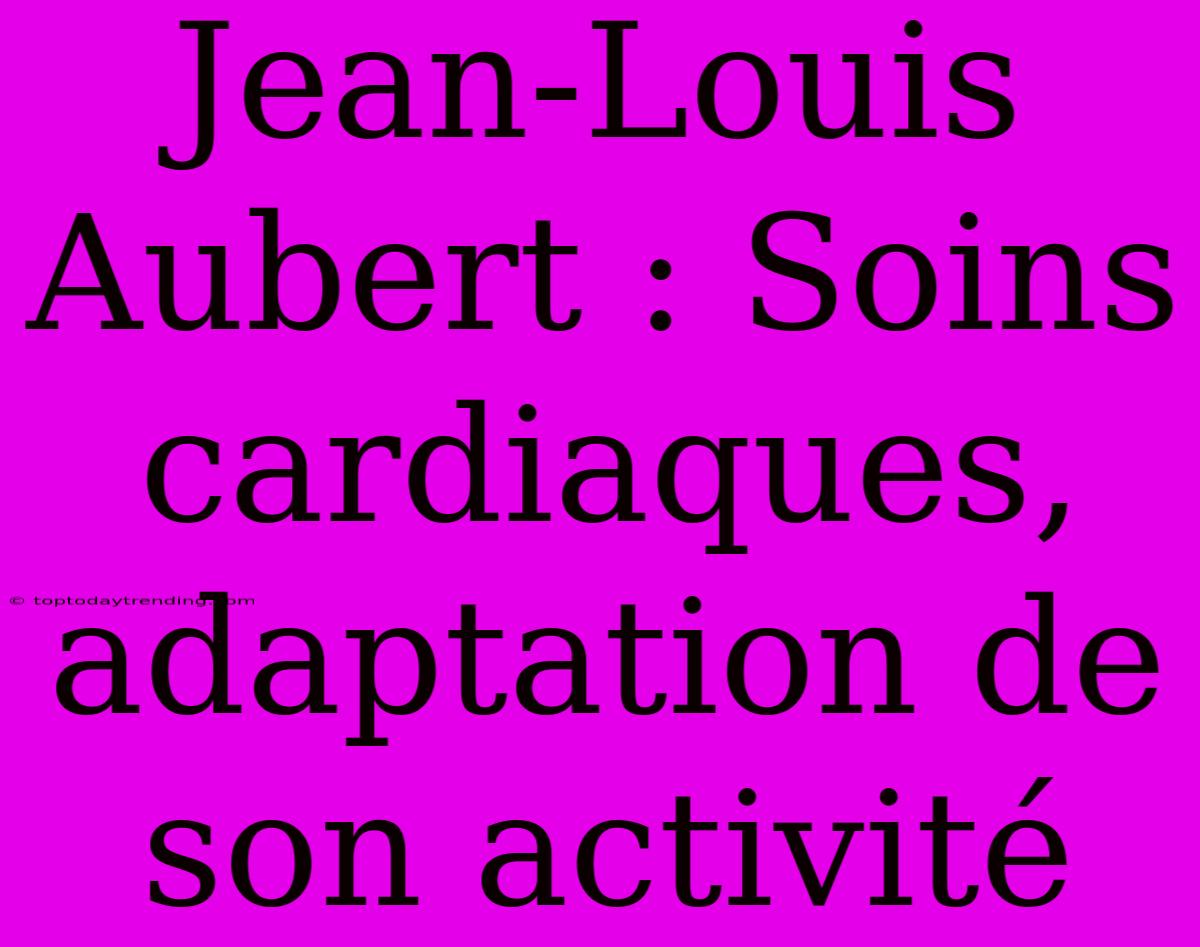 Jean-Louis Aubert : Soins Cardiaques, Adaptation De Son Activité