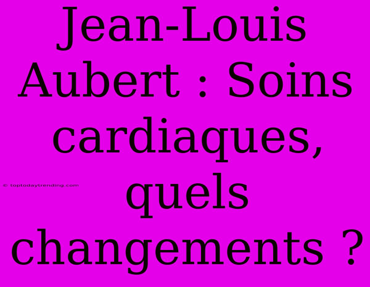 Jean-Louis Aubert : Soins Cardiaques, Quels Changements ?