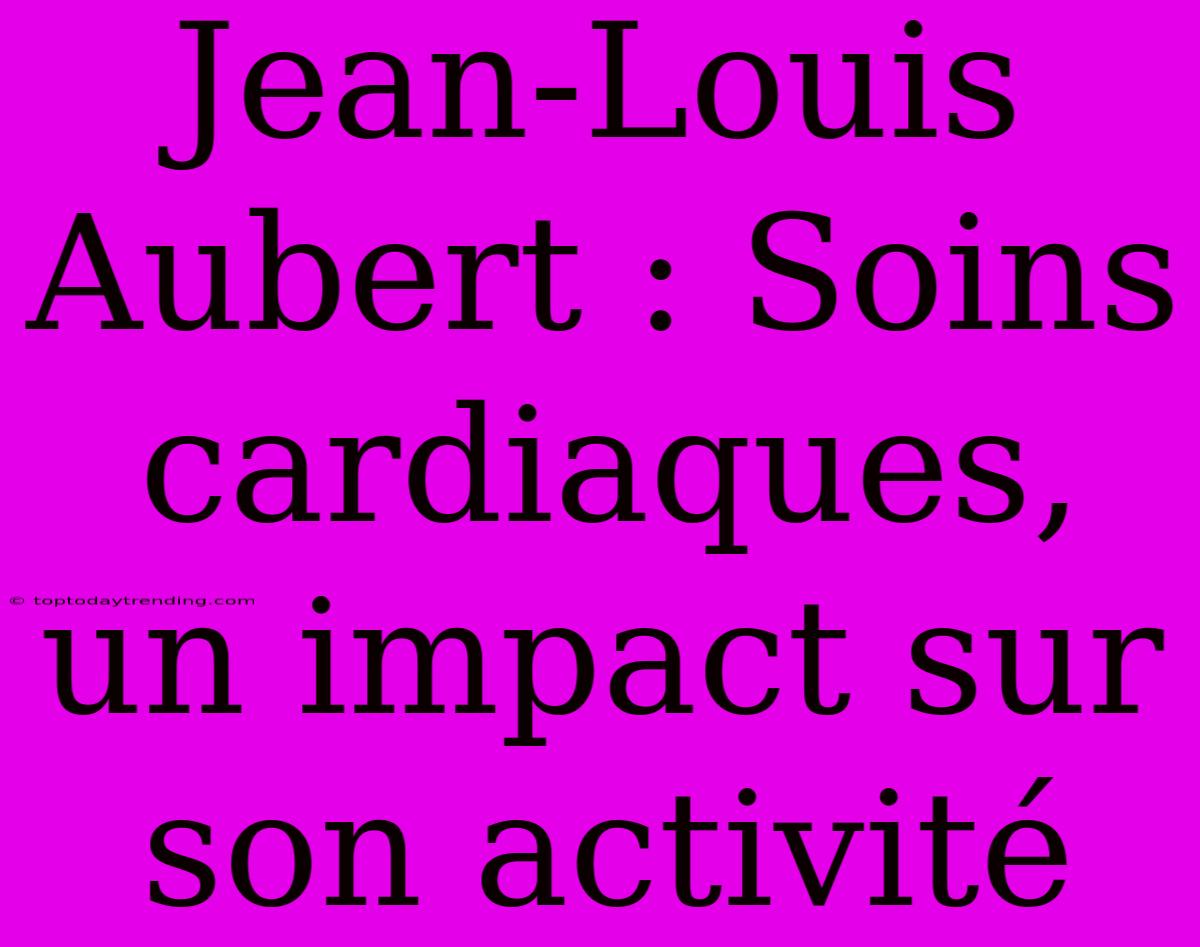 Jean-Louis Aubert : Soins Cardiaques, Un Impact Sur Son Activité