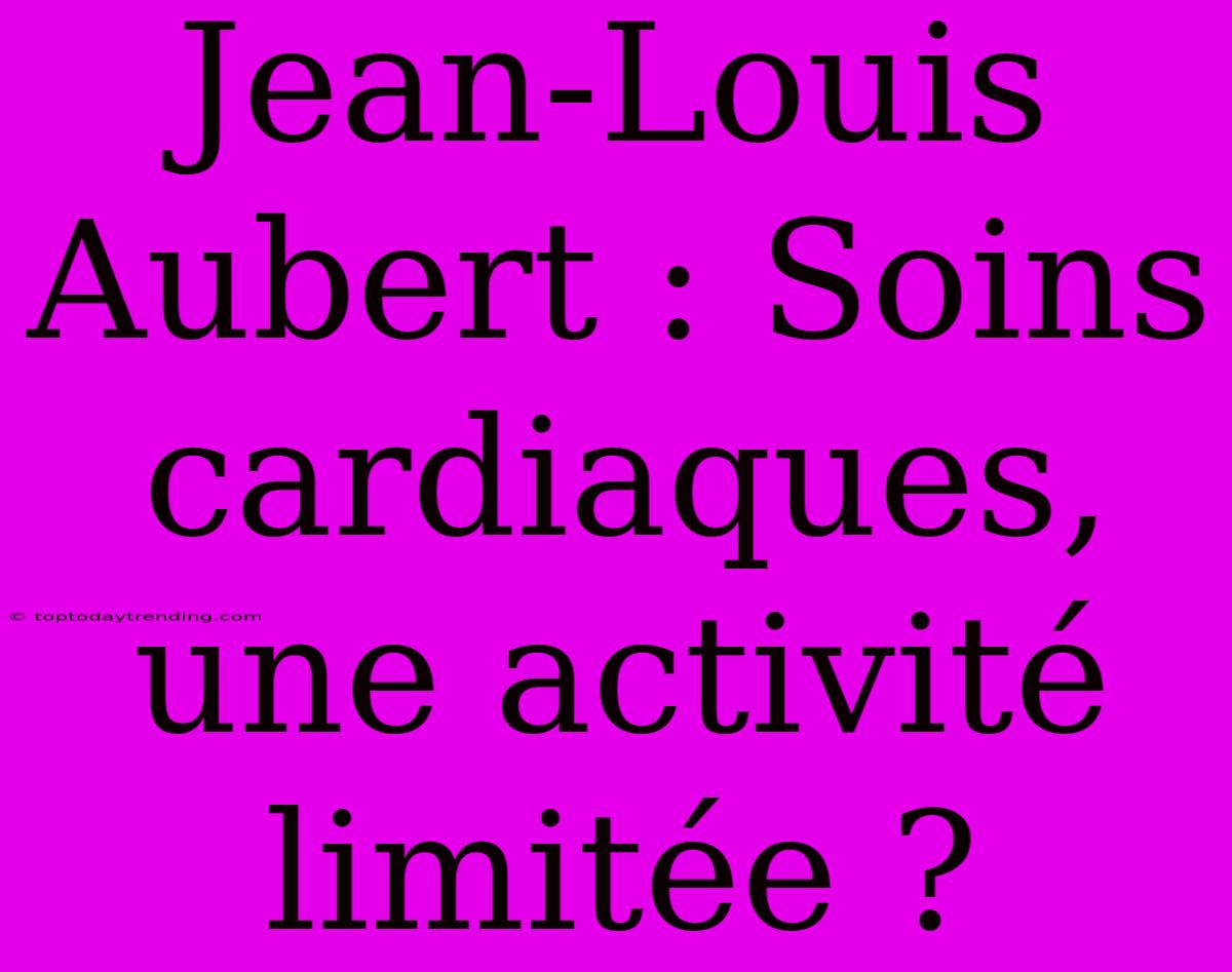 Jean-Louis Aubert : Soins Cardiaques, Une Activité Limitée ?