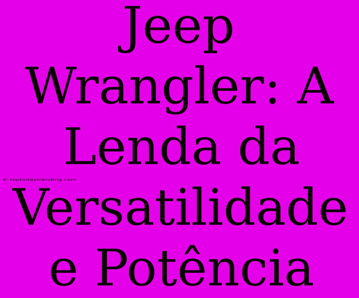 Jeep Wrangler: A Lenda Da Versatilidade E Potência