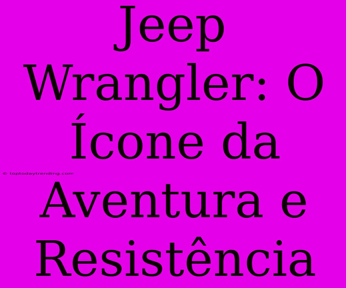 Jeep Wrangler: O Ícone Da Aventura E Resistência