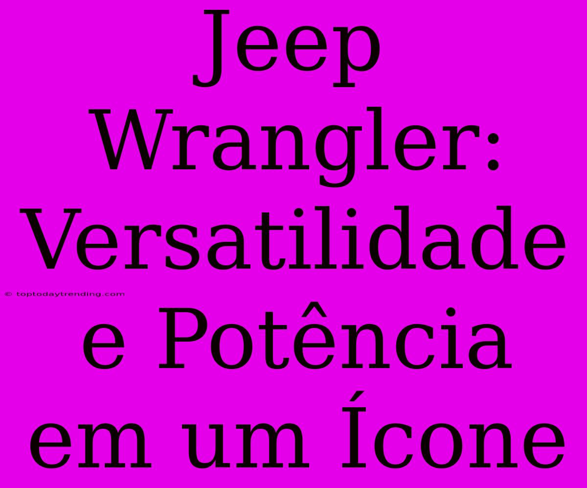 Jeep Wrangler: Versatilidade E Potência Em Um Ícone