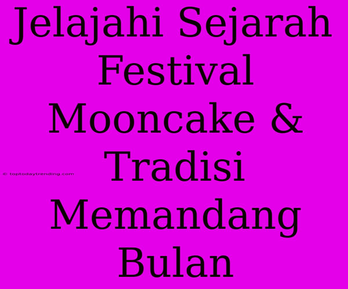 Jelajahi Sejarah Festival Mooncake & Tradisi Memandang Bulan