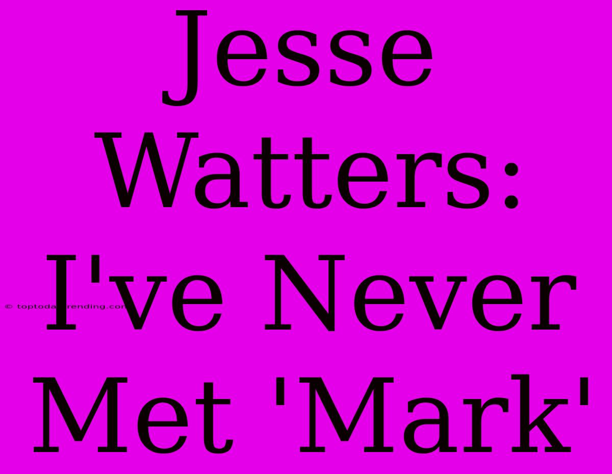 Jesse Watters: I've Never Met 'Mark'