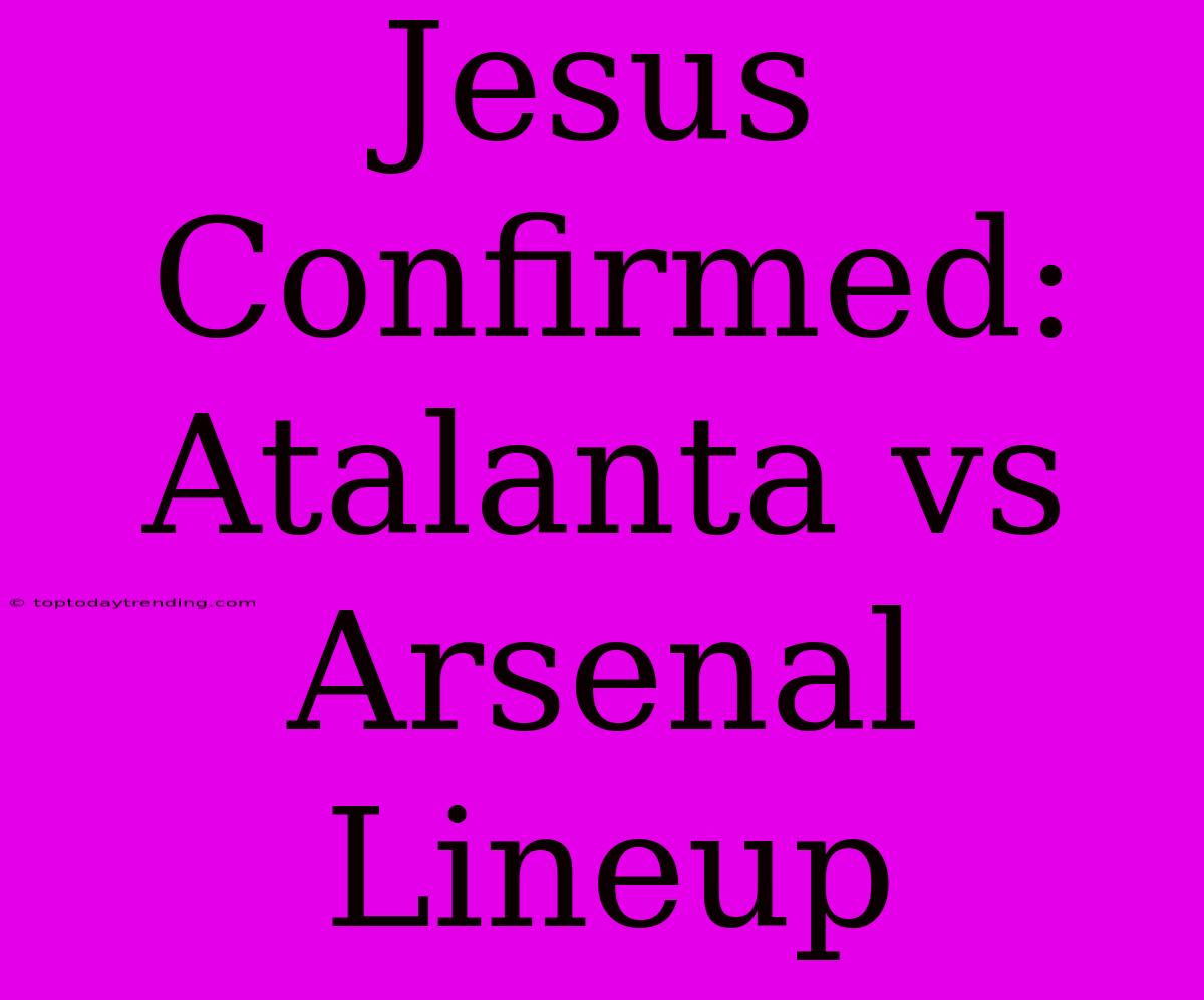 Jesus Confirmed: Atalanta Vs Arsenal Lineup