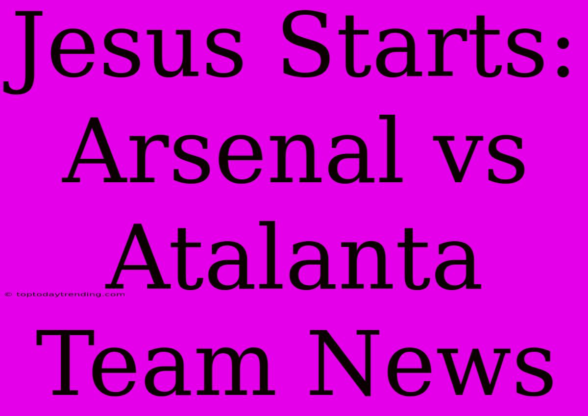 Jesus Starts: Arsenal Vs Atalanta Team News