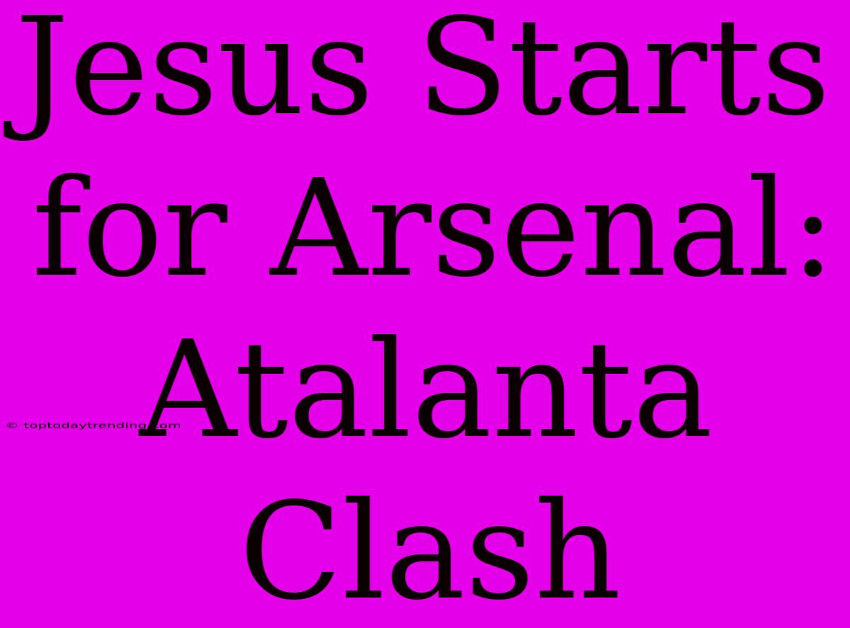 Jesus Starts For Arsenal: Atalanta Clash