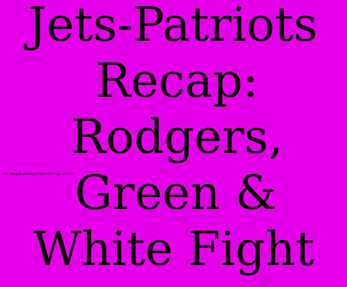 Jets-Patriots Recap: Rodgers, Green & White Fight