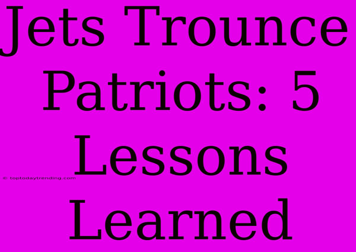 Jets Trounce Patriots: 5 Lessons Learned