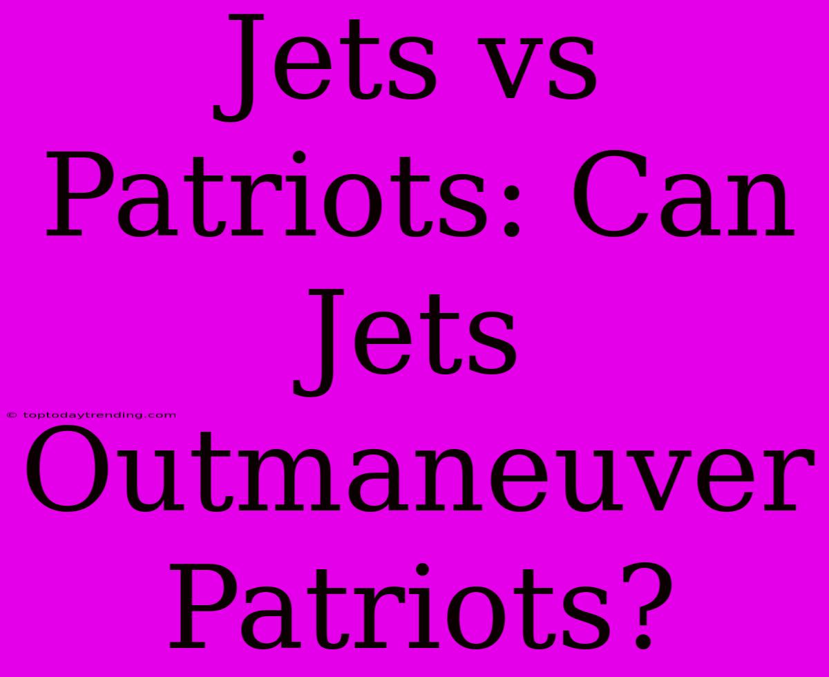 Jets Vs Patriots: Can Jets Outmaneuver Patriots?