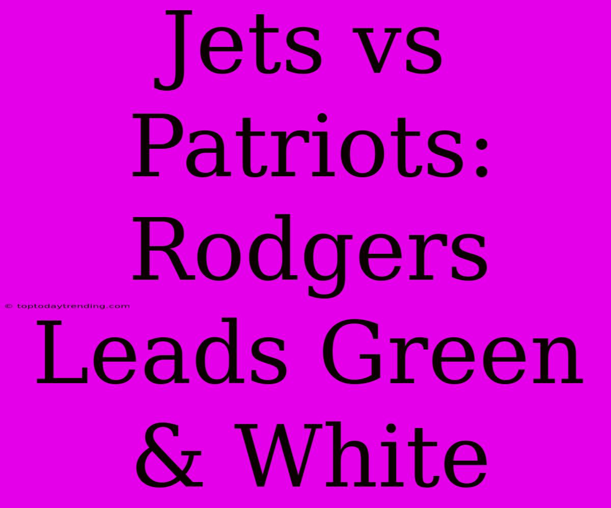 Jets Vs Patriots: Rodgers Leads Green & White