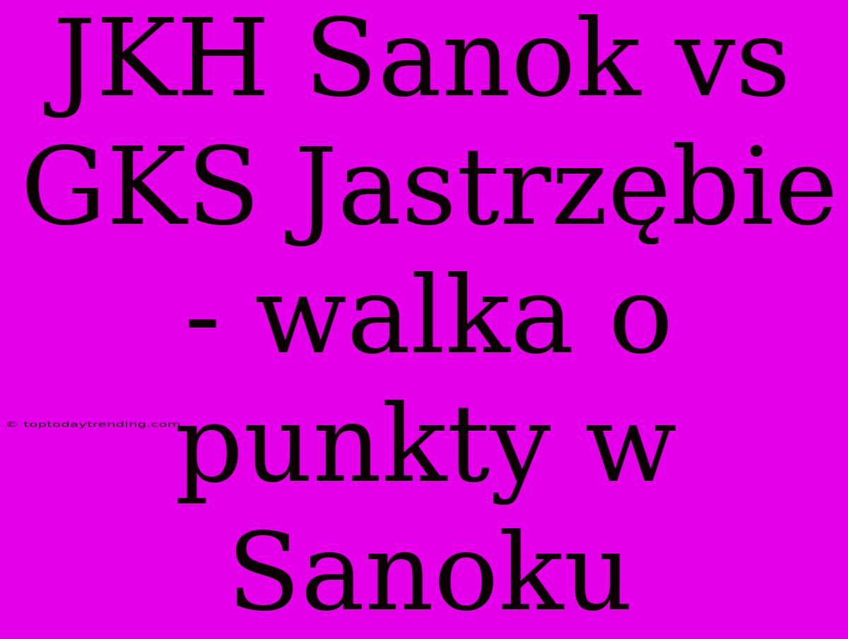 JKH Sanok Vs GKS Jastrzębie - Walka O Punkty W Sanoku