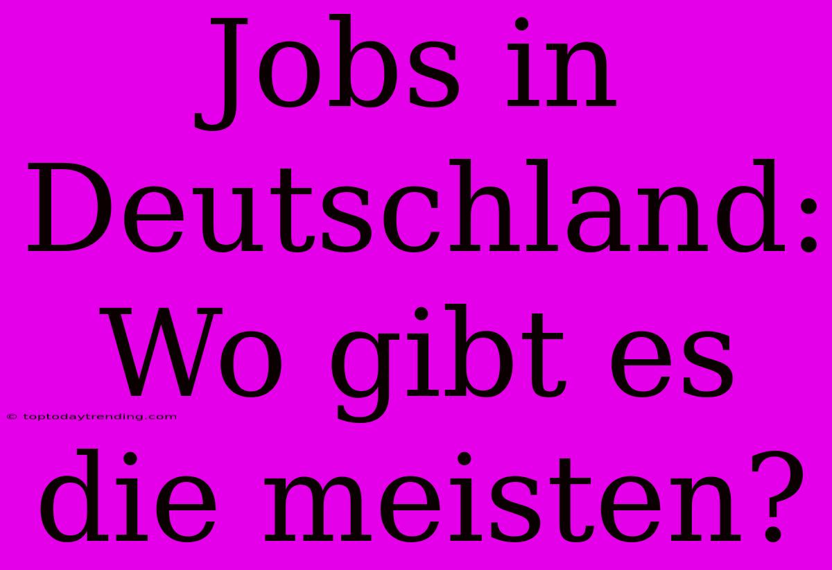 Jobs In Deutschland: Wo Gibt Es Die Meisten?