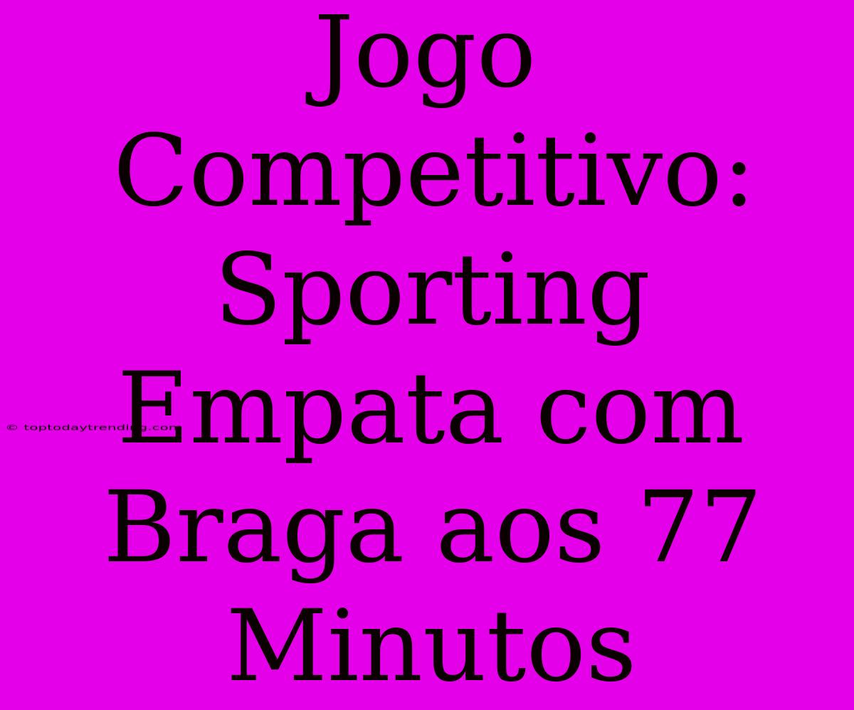 Jogo Competitivo: Sporting Empata Com Braga Aos 77 Minutos