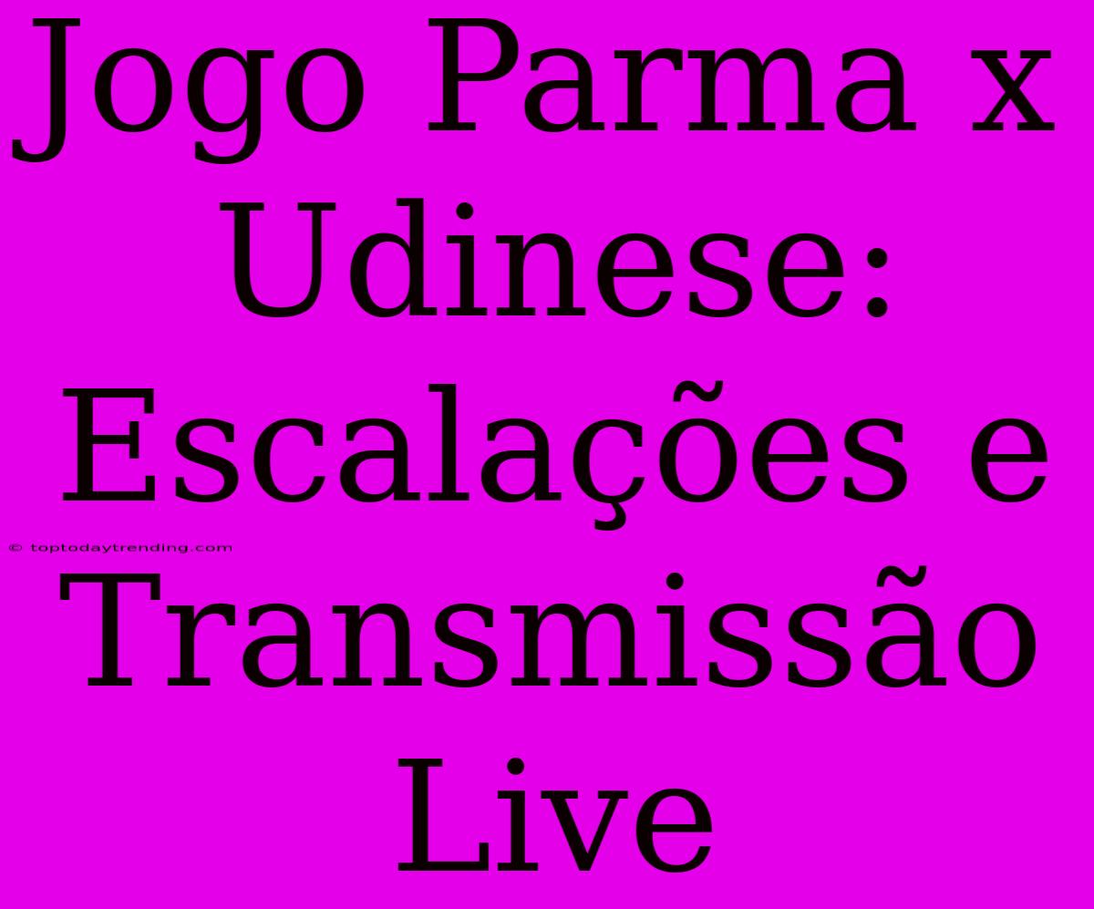 Jogo Parma X Udinese: Escalações E Transmissão Live