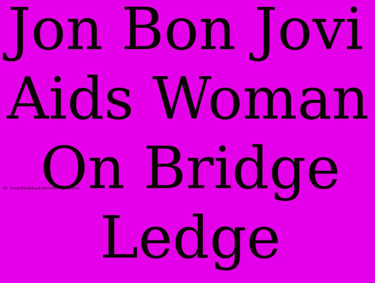 Jon Bon Jovi Aids Woman On Bridge Ledge