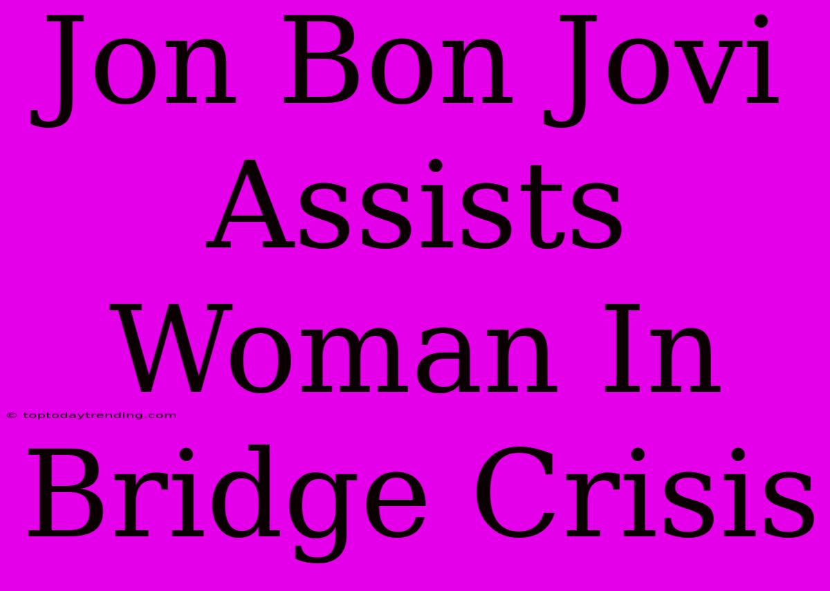 Jon Bon Jovi Assists Woman In Bridge Crisis