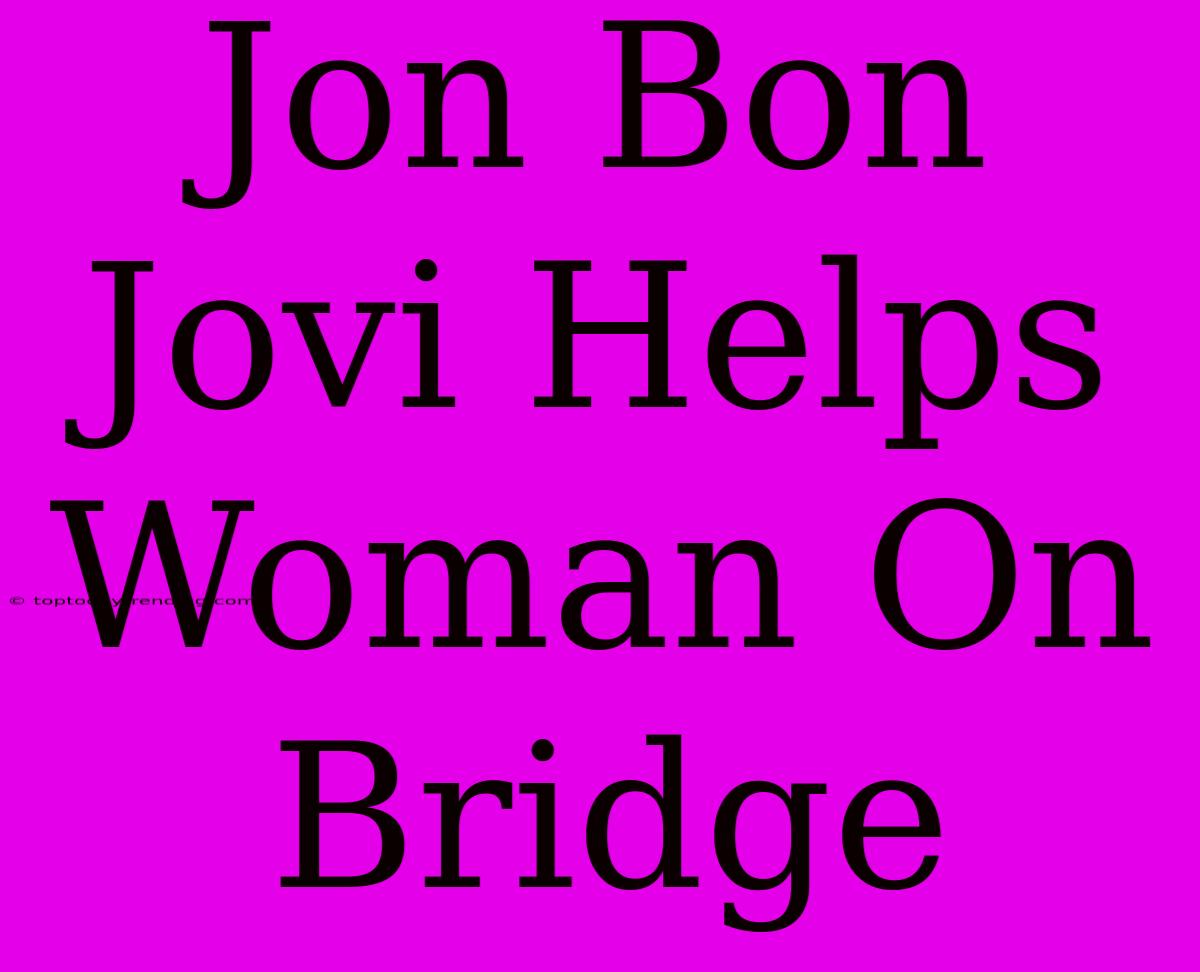 Jon Bon Jovi Helps Woman On Bridge