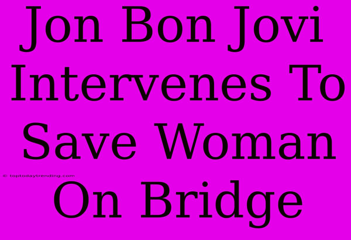 Jon Bon Jovi Intervenes To Save Woman On Bridge