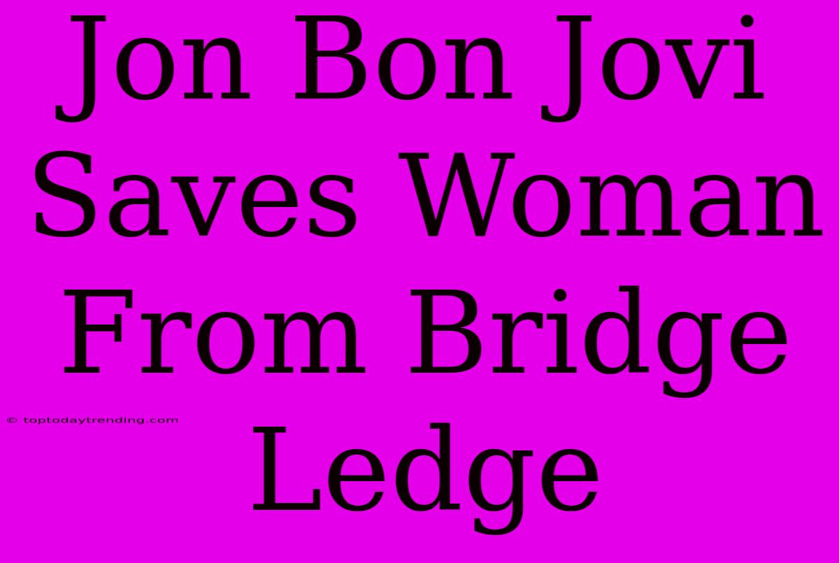 Jon Bon Jovi Saves Woman From Bridge Ledge