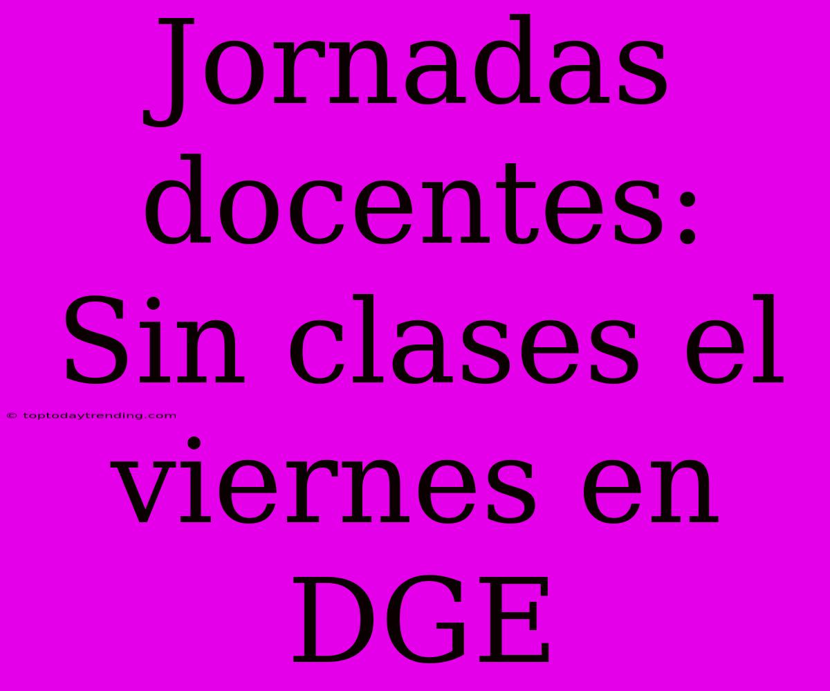 Jornadas Docentes: Sin Clases El Viernes En DGE