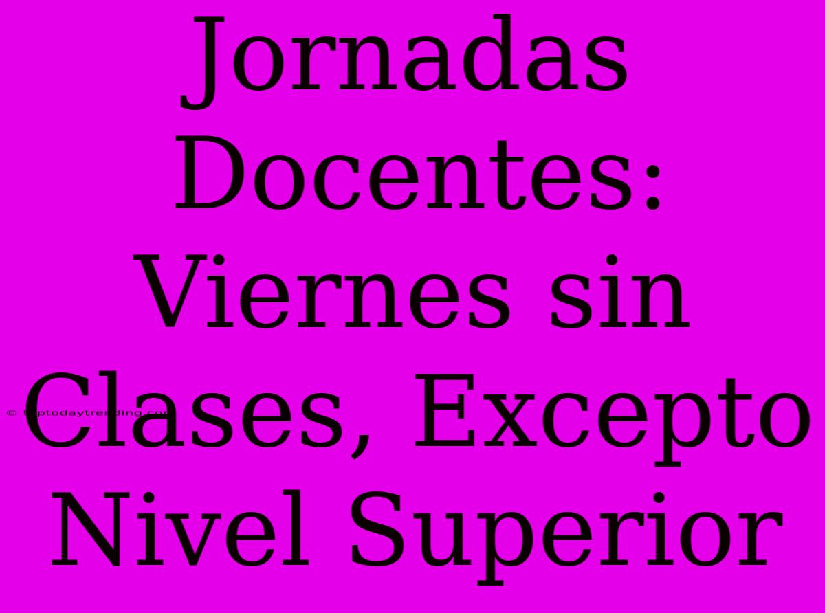 Jornadas Docentes: Viernes Sin Clases, Excepto Nivel Superior