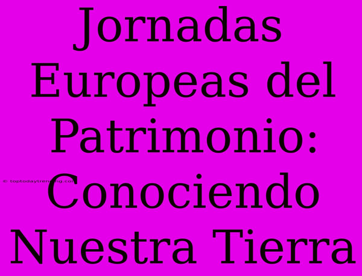 Jornadas Europeas Del Patrimonio: Conociendo Nuestra Tierra