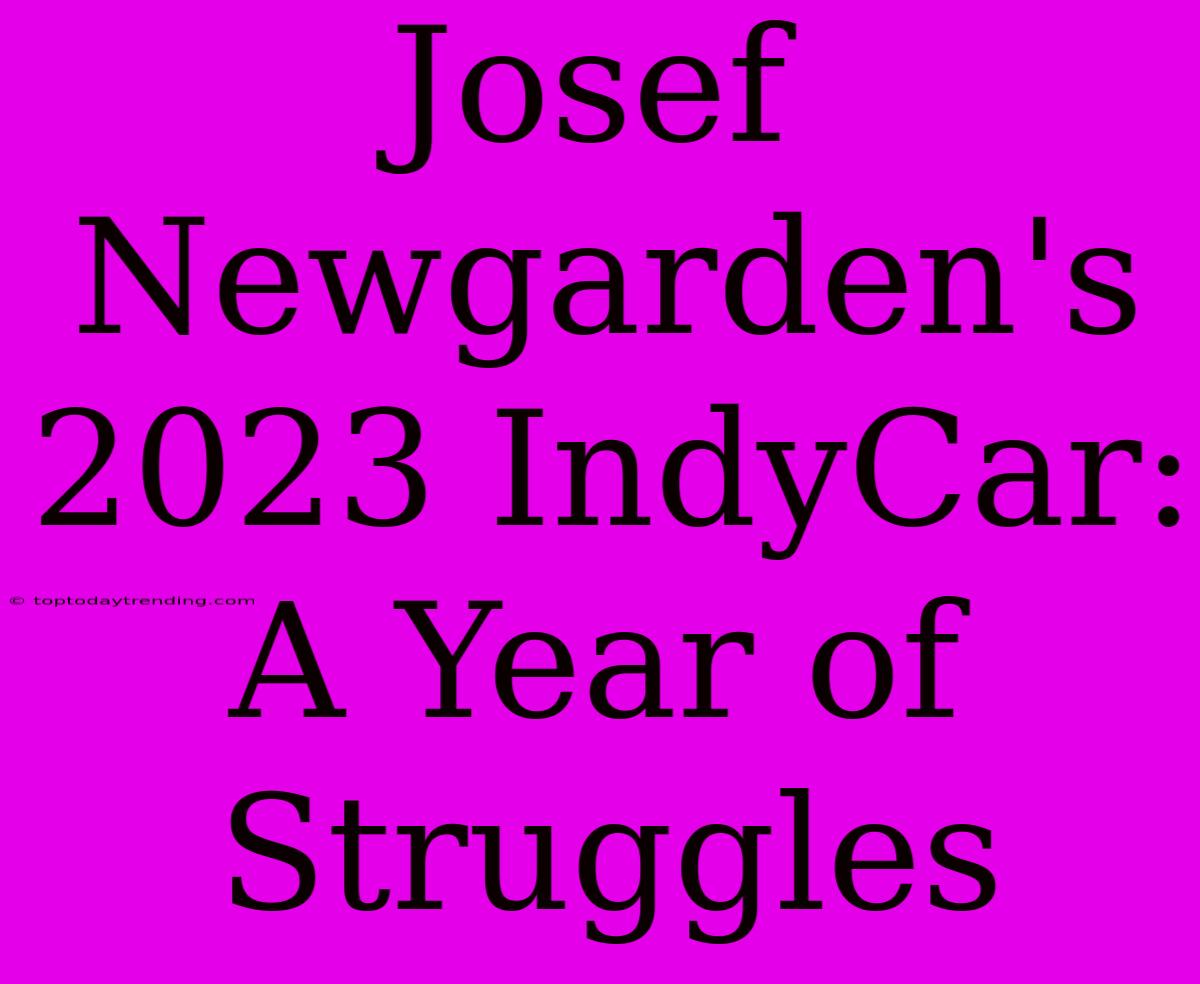 Josef Newgarden's 2023 IndyCar: A Year Of Struggles