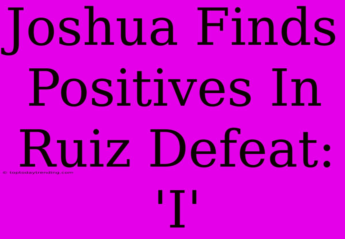 Joshua Finds Positives In Ruiz Defeat: 'I'