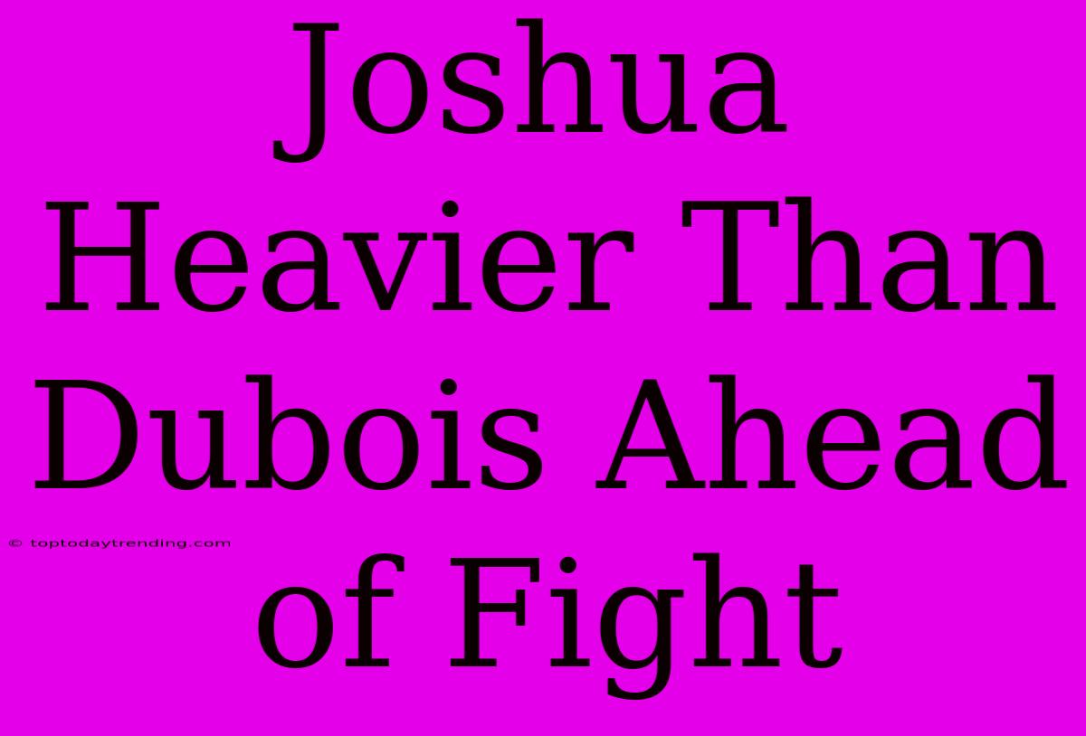 Joshua Heavier Than Dubois Ahead Of Fight