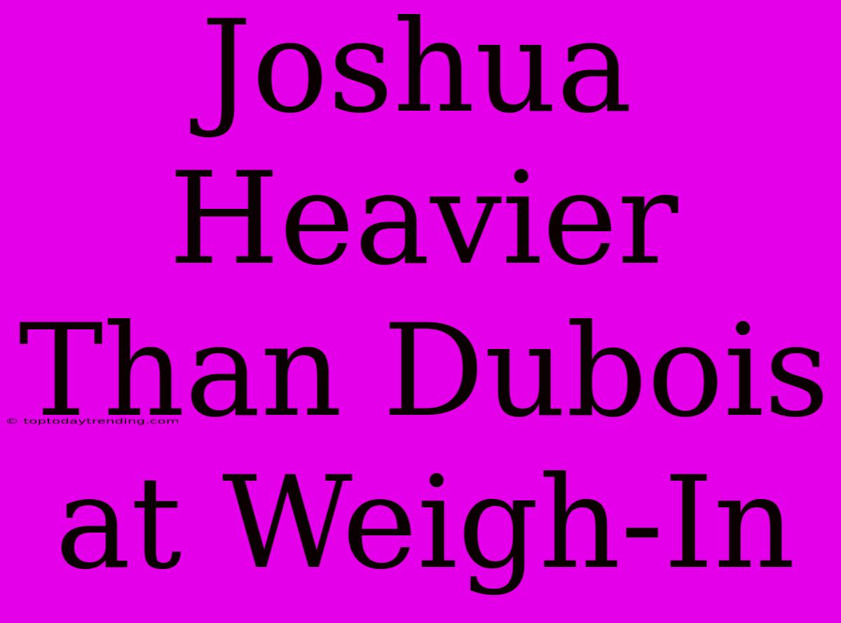 Joshua Heavier Than Dubois At Weigh-In