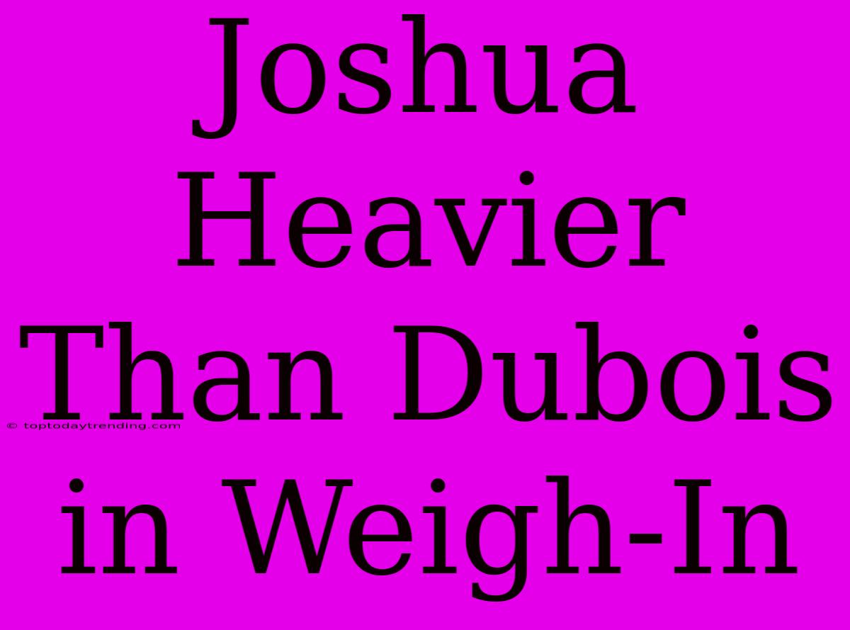 Joshua Heavier Than Dubois In Weigh-In