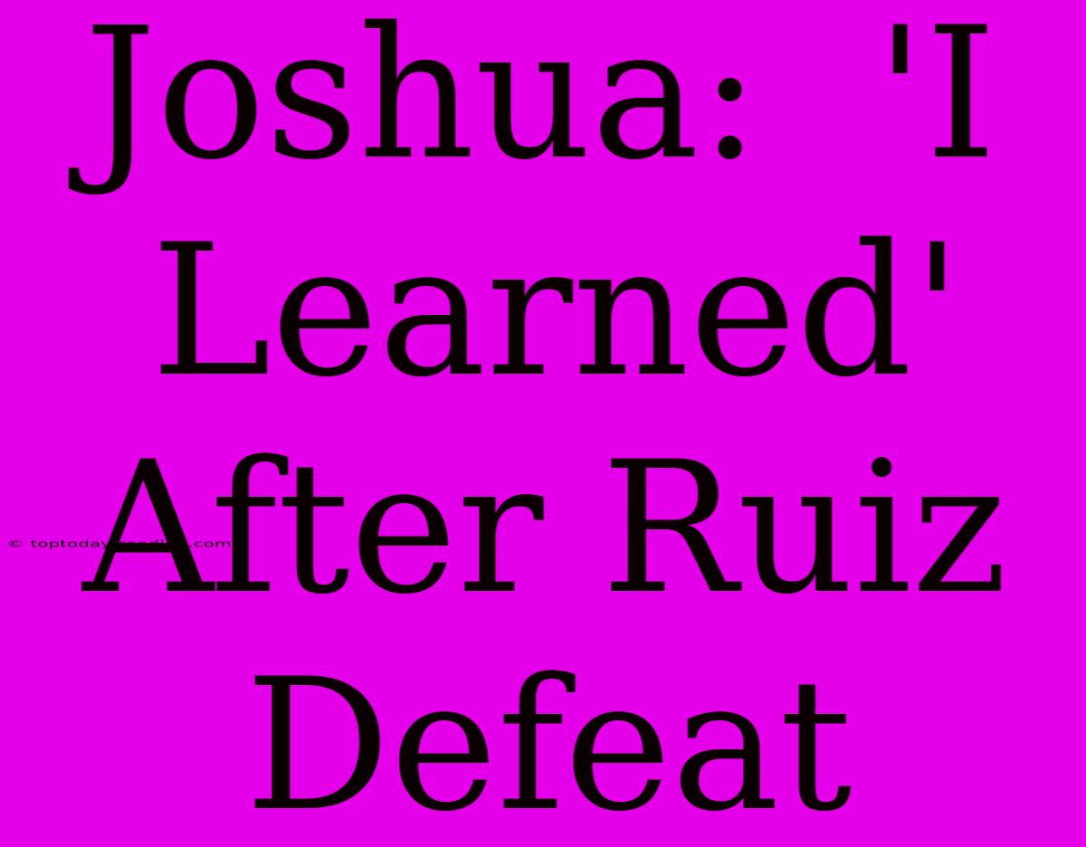 Joshua:  'I Learned' After Ruiz Defeat