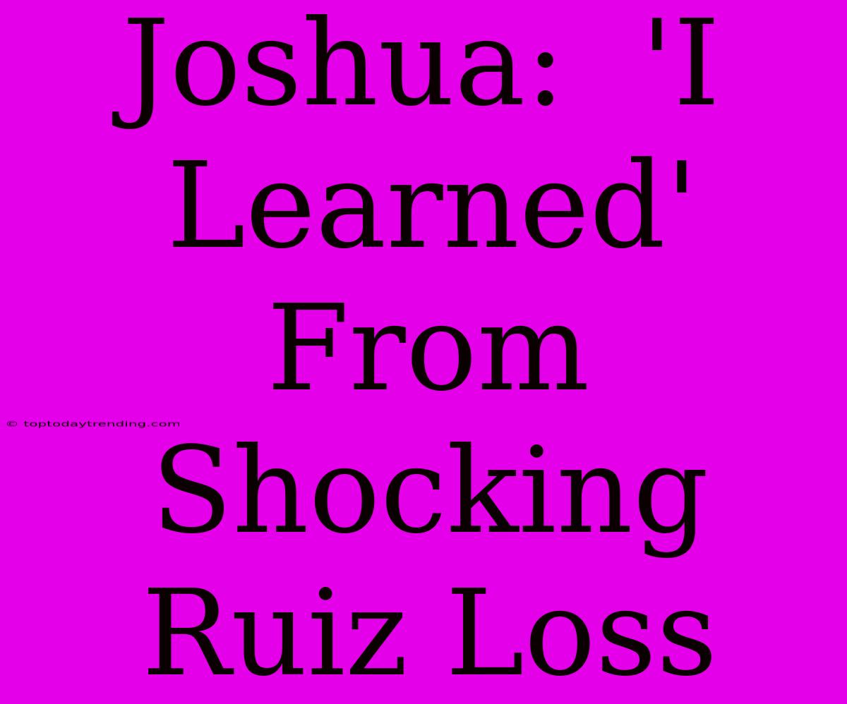 Joshua:  'I Learned' From Shocking Ruiz Loss