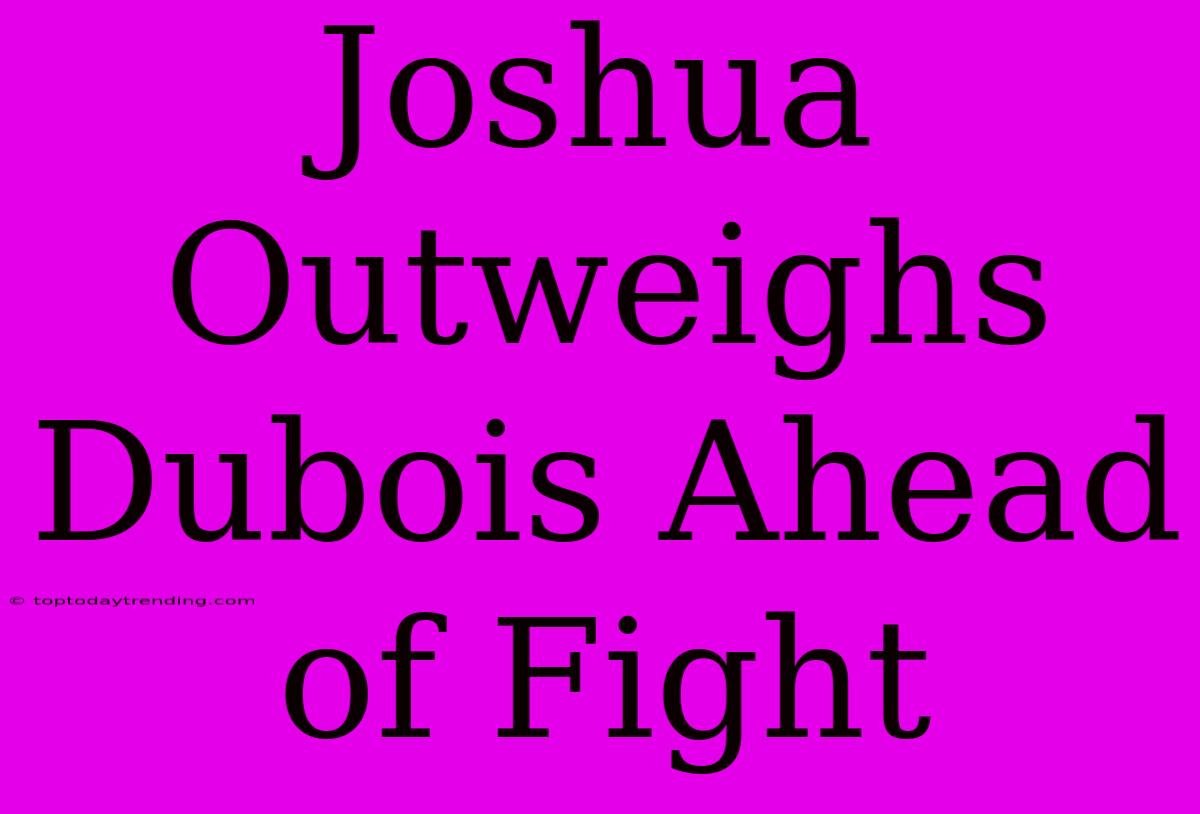 Joshua Outweighs Dubois Ahead Of Fight