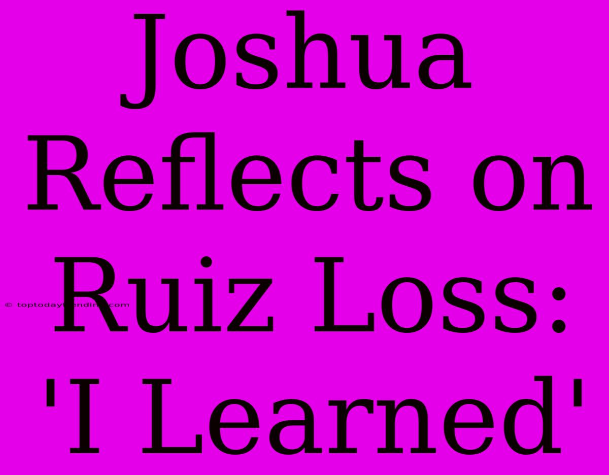 Joshua Reflects On Ruiz Loss: 'I Learned'