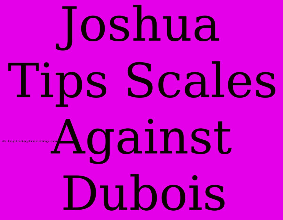 Joshua Tips Scales Against Dubois