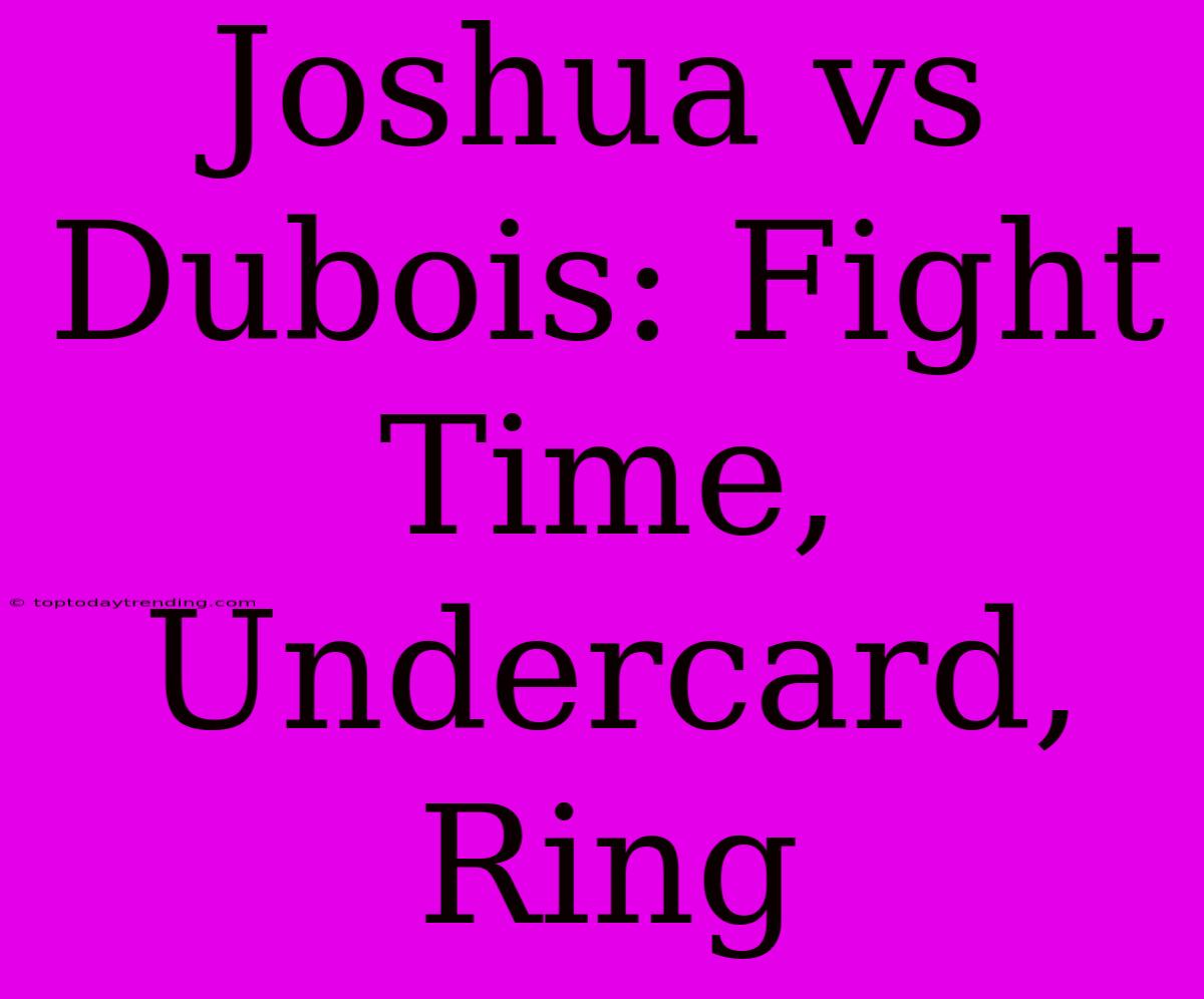 Joshua Vs Dubois: Fight Time, Undercard, Ring