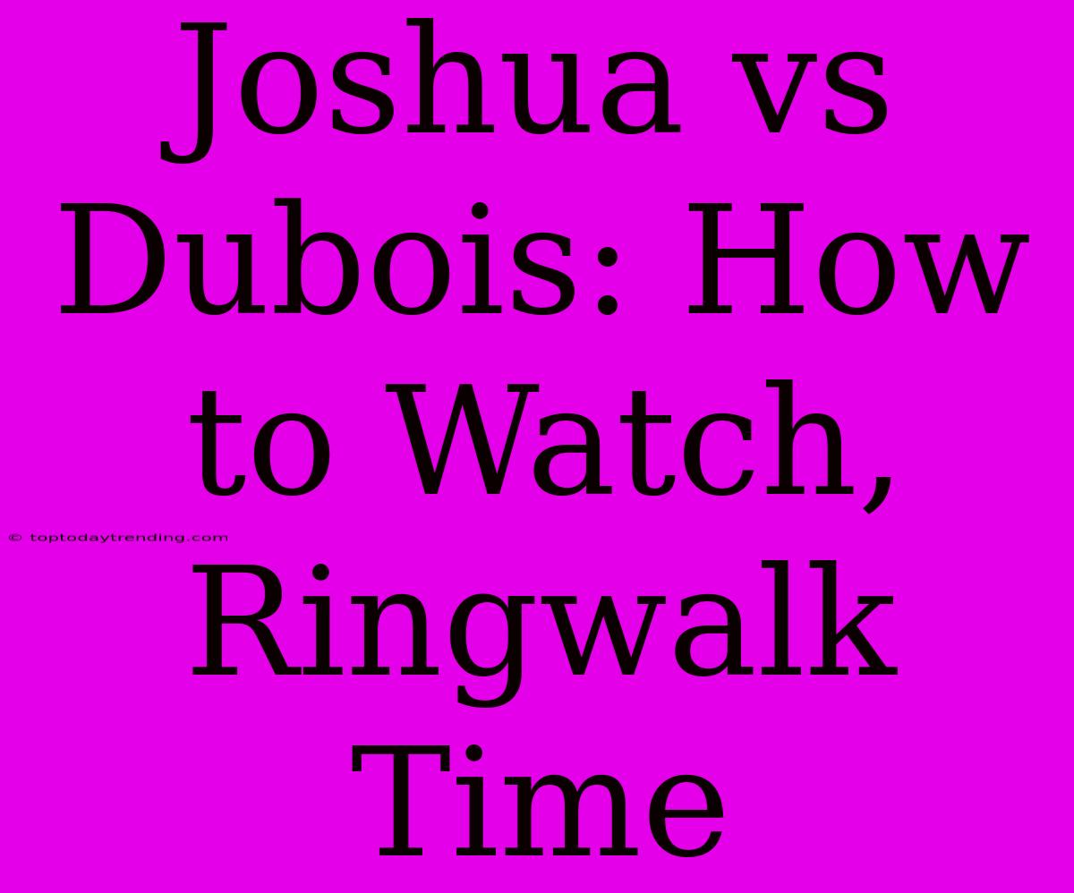 Joshua Vs Dubois: How To Watch, Ringwalk Time