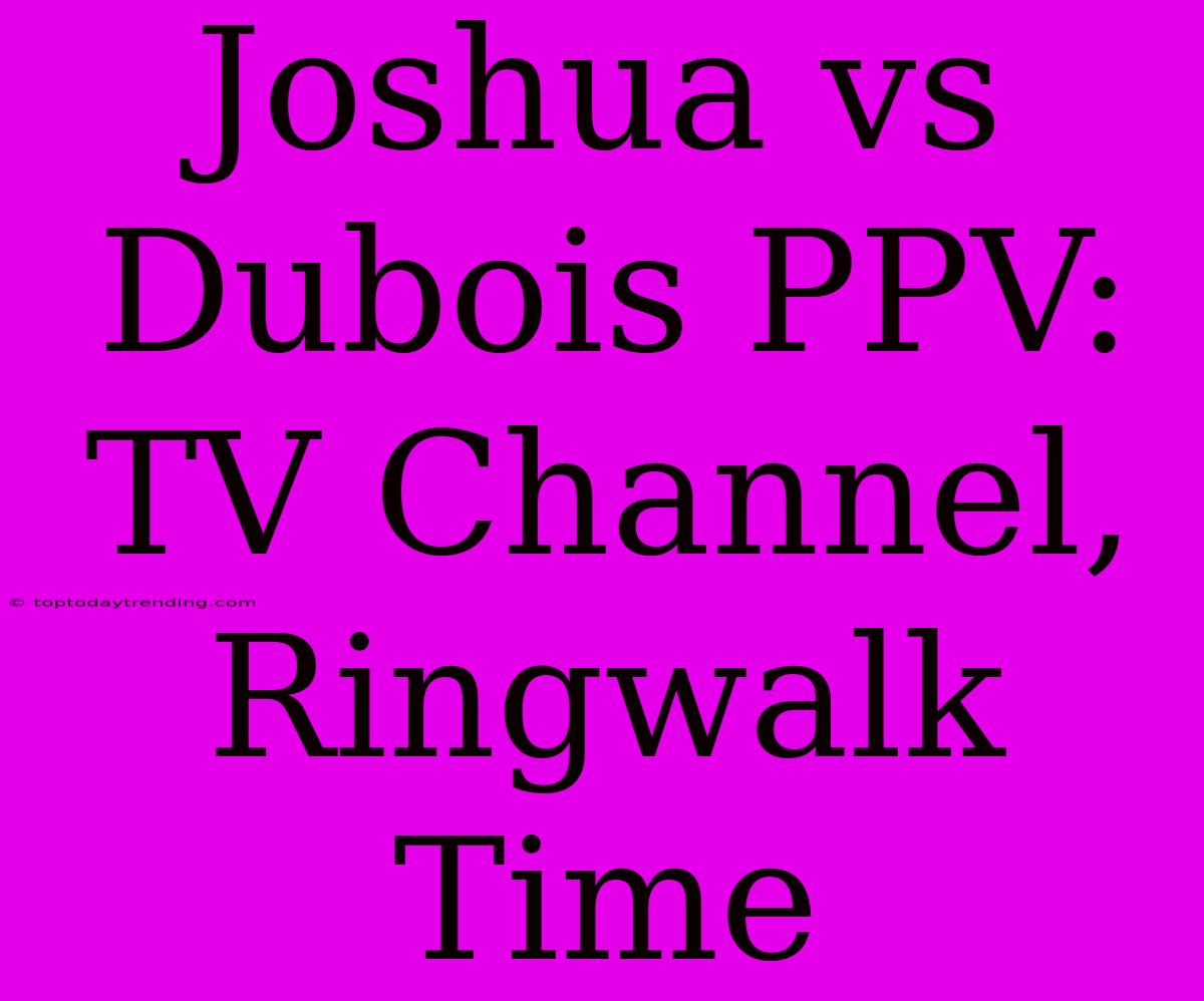 Joshua Vs Dubois PPV: TV Channel, Ringwalk Time