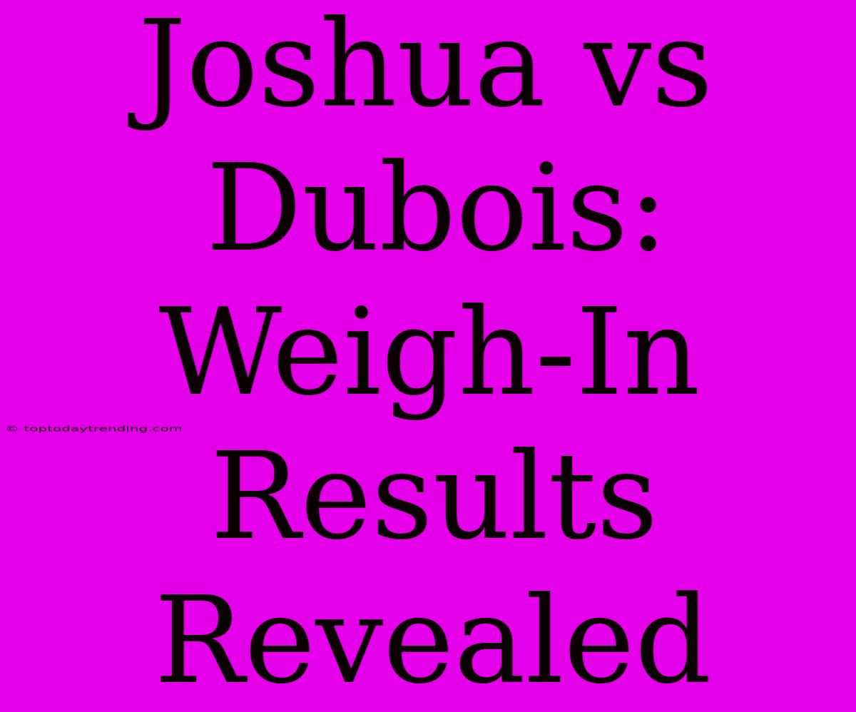 Joshua Vs Dubois: Weigh-In Results Revealed